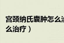 宮頸納氏囊腫怎么治療最好（宮頸納氏囊腫怎么治療）