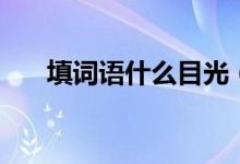 填詞語什么目光（填詞語什么的春天）