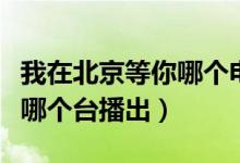 我在北京等你哪個電視臺播出（我在北京等你哪個臺播出）