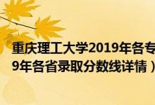 重慶理工大學2019年各專業(yè)錄取分數(shù)線（重慶理工大學2019年各省錄取分數(shù)線詳情）