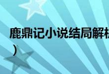 鹿鼎記小說結(jié)局解析（鹿鼎記小說結(jié)局是什么）