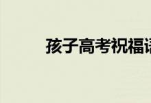 孩子高考祝福語（祝福語有哪些）
