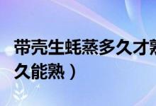帶殼生蠔蒸多久才熟才會好（帶殼的生蠔蒸多久能熟）