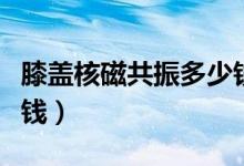 膝蓋核磁共振多少錢一般（膝蓋核磁共振多少錢）