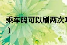 乘車碼可以刷兩次嗎（乘車碼可以刷兩個(gè)人嗎）