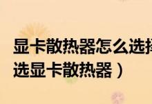 顯卡散熱器怎么選擇（學(xué)會這些挑選技巧輕松選顯卡散熱器）