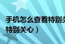 手機怎么查看特別關(guān)心我的人（手機怎么查看特別關(guān)心）