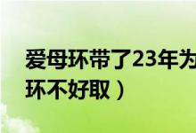 愛母環(huán)帶了23年為什么不好?。槭裁磹勰腑h(huán)不好?。?class=