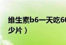 維生素b6一天吃60mg（維生素b6一天吃多少片）