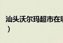 汕頭沃爾瑪超市在哪里（汕頭沃爾瑪營業(yè)時間）