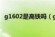 g1602是高鐵嗎（g1601高鐵經(jīng)過湖北嗎）