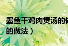 墨魚干雞肉煲湯的做法大全（墨魚干怎樣煲湯的做法）