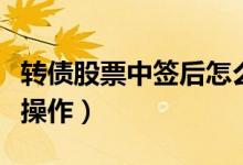 轉(zhuǎn)債股票中簽后怎么辦（轉(zhuǎn)債股票中簽后怎么操作）