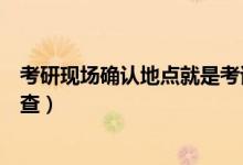 考研現(xiàn)場確認(rèn)地點(diǎn)就是考試地點(diǎn)嗎（考研現(xiàn)場確認(rèn)地點(diǎn)怎么查）