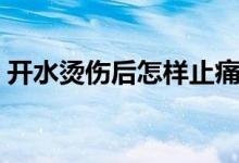 開水燙傷后怎樣止痛（開水燙傷后怎樣止痛）