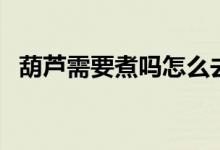 葫蘆需要煮嗎怎么去皮（葫蘆需要掐頭嗎）