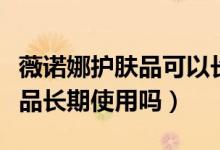 薇諾娜護(hù)膚品可以長(zhǎng)期用嗎（薇諾娜能當(dāng)化妝品長(zhǎng)期使用嗎）