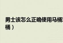 男士該怎么正確使用馬桶對(duì)女士好（男士該怎么正確使用馬桶）