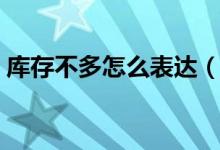 庫存不多怎么表達(庫存不足的英語怎么說)