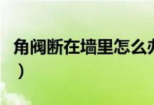 角閥斷在墻里怎么辦?。ń情y斷在墻里怎么辦）