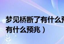 夢(mèng)見(jiàn)橋斷了有什么預(yù)兆周公解夢(mèng)（夢(mèng)見(jiàn)橋斷了有什么預(yù)兆）