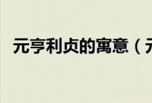 元亨利貞的寓意（元亨利貞的寓意是什么）
