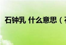 石鐘乳 什么意思（石鐘乳的乳是什么意思）