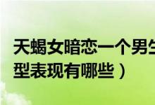 天蝎女暗戀一個男生的表現(xiàn)（天蝎男暗戀的典型表現(xiàn)有哪些）