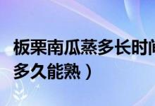 板栗南瓜蒸多長時間能熟?。ㄕ粽麄€板栗南瓜多久能熟）