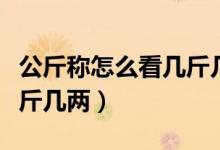 公斤稱怎么看幾斤幾兩視頻（公斤稱怎么看幾斤幾兩）