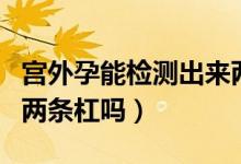 宮外孕能檢測出來兩條杠嗎（宮外孕也能測出兩條杠嗎）