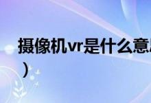 攝像機vr是什么意思（鏡頭上VR是什么意思）