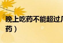 晚上吃藥不能超過幾點（晚上應(yīng)該在幾點前吃藥）