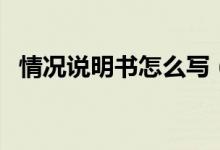 情況說(shuō)明書怎么寫（情況說(shuō)明書寫法說(shuō)明）