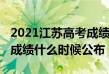 2021江蘇高考成績(jī)出來時(shí)間（2022江蘇高考成績(jī)什么時(shí)候公布）