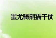 蚩尤騎熊貓干仗（蚩尤騎熊貓什么梗）