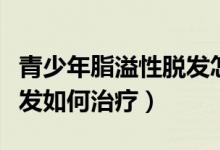 青少年脂溢性脫發(fā)怎么治療（青少年溢脂性脫發(fā)如何治療）