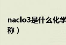 naclo3是什么化學(xué)名（naclo3是什么化學(xué)名稱）