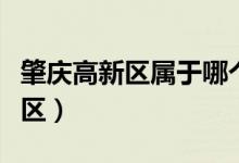 肇慶高新區(qū)屬于哪個(gè)?。ㄕ貞c高新區(qū)屬于哪個(gè)區(qū)）