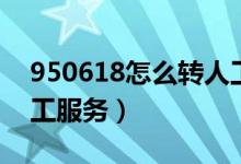 950618怎么轉(zhuǎn)人工電話（950618怎么轉(zhuǎn)人工服務(wù)）