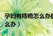 孕婦有痔瘡怎么辦最快最有效（孕婦有痔瘡怎么辦）