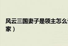 風(fēng)云三國(guó)妻子是領(lǐng)主怎么讓她回家（風(fēng)云三國(guó)怎樣讓妻子回家）
