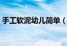 手工軟泥幼兒簡單（親子手工軟泥制作方法）