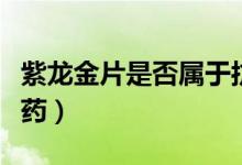 紫龍金片是否屬于抗生素藥（紫龍金片是什么藥）