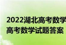 2022湖北高考數(shù)學(xué)試卷全國(guó)一卷（2022湖北高考數(shù)學(xué)試題答案）