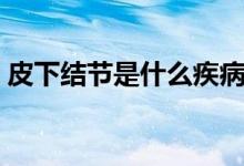 皮下結(jié)節(jié)是什么疾?。ㄆは陆Y(jié)節(jié)是什么原因）