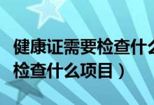健康證需要檢查什么項(xiàng)目多少錢（健康證需要檢查什么項(xiàng)目）
