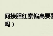 間接膽紅素偏高要緊嗎（間接膽紅素偏高要緊嗎）