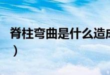 脊柱彎曲是什么造成的(脊柱彎曲是什么原因)