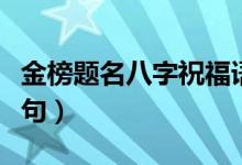 金榜題名八字祝福語（祝賀考上大學(xué)的經(jīng)典語句）